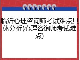 临沂心理咨询师考试难点具体分析(心理咨询师考试难点)