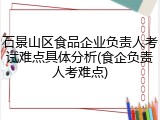 石景山区食品企业负责人考试难点具体分析(食企负责人考难点)