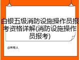 白银五级消防设施操作员报考资格详解(消防设施操作员报考)