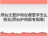 邢台主管护师在哪里学怎么报名(邢台护师报考指南)