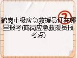 鹤岗中级应急救援员证在哪里报考(鹤岗应急救援员报考点)