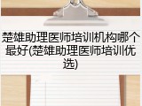 楚雄助理医师培训机构哪个最好(楚雄助理医师培训优选)