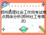 郑州助理社会工作师考试难点具体分析(郑州社工考难点)