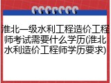 淮北一级水利工程造价工程师考试需要什么学历(淮北水利造价工程师学历要求)