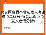 顺义区食品企业负责人考试难点具体分析(食品企业负责人考情分析)