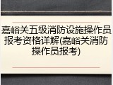 嘉峪关五级消防设施操作员报考资格详解(嘉峪关消防操作员报考)