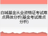 白城基金从业资格证考试难点具体分析(基金考试难点分析)