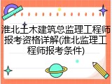 淮北土木建筑总监理工程师报考资格详解(淮北监理工程师报考条件)