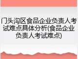 门头沟区食品企业负责人考试难点具体分析(食品企业负责人考试难点)
