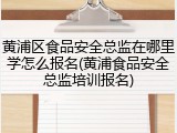 黄浦区食品安全总监在哪里学怎么报名(黄浦食品安全总监培训报名)
