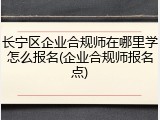 长宁区企业合规师在哪里学怎么报名(企业合规师报名点)