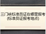 三门峡标准员证在哪里报考(标准员证报考地点)