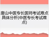 唐山中医专长医师考试难点具体分析(中医专长考试难点)