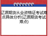 辽源期货从业资格证考试难点具体分析(辽源期货考试难点)