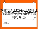 淮北电子工程咨询工程师证在哪里报考(淮北电子工程师报考点)