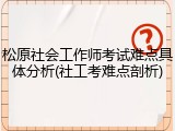 松原社会工作师考试难点具体分析(社工考难点剖析)