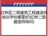 红桥区二级建筑工程建造师培训学校哪里好(红桥二级建造师培训)
