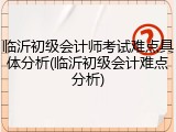 临沂初级会计师考试难点具体分析(临沂初级会计难点分析)