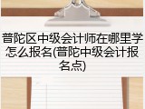 普陀区中级会计师在哪里学怎么报名(普陀中级会计报名点)