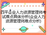四平企业人力资源管理师考试难点具体分析(企业人力资源管理师难点分析)