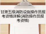 甘肃五级消防设施操作员报考资格详解(消防操作员报考资格)