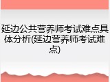 延边公共营养师考试难点具体分析(延边营养师考试难点)