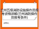 兰州五级消防设施操作员报考资格详解(兰州消防操作员报考条件)