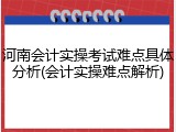 河南会计实操考试难点具体分析(会计实操难点解析)