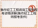 焦作轻工工程咨询工程师报考资格详解(焦作轻工工程师报考条件)