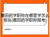 莆田药学职称在哪里学怎么报名(莆田药学职称报考)