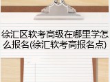徐汇区软考高级在哪里学怎么报名(徐汇软考高报名点)