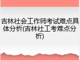 吉林社会工作师考试难点具体分析(吉林社工考难点分析)