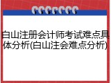 白山注册会计师考试难点具体分析(白山注会难点分析)