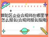 普陀区企业合规师在哪里学怎么报名(合规师报名指南)