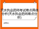天水执业药师考试难点具体分析(天水执业药师难点分析)