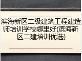 滨海新区二级建筑工程建造师培训学校哪里好(滨海新区二建培训优选)