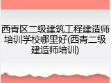西青区二级建筑工程建造师培训学校哪里好(西青二级建造师培训)
