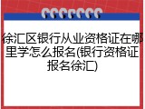 徐汇区银行从业资格证在哪里学怎么报名(银行资格证报名徐汇)