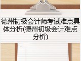德州初级会计师考试难点具体分析(德州初级会计难点分析)