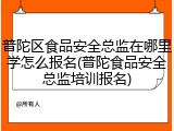 普陀区食品安全总监在哪里学怎么报名(普陀食品安全总监培训报名)