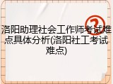 洛阳助理社会工作师考试难点具体分析(洛阳社工考试难点)