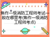 焦作一级消防工程师考试一般在哪里考(焦作一级消防工程师考点)