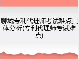 聊城专利代理师考试难点具体分析(专利代理师考试难点)