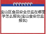 宝山区食品安全总监在哪里学怎么报名(宝山食安总监报名)
