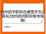 池州药学职称在哪里学怎么报名(池州药师职称报考指南)