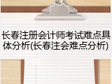 长春注册会计师考试难点具体分析(长春注会难点分析)
