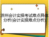 滨州会计实操考试难点具体分析(会计实操难点分析)