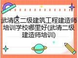 武清区二级建筑工程建造师培训学校哪里好(武清二级建造师培训)