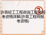许昌轻工工程咨询工程师报考资格详解(许昌工程师报考资格)