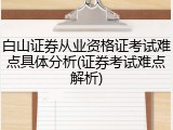 白山证券从业资格证考试难点具体分析(证券考试难点解析)